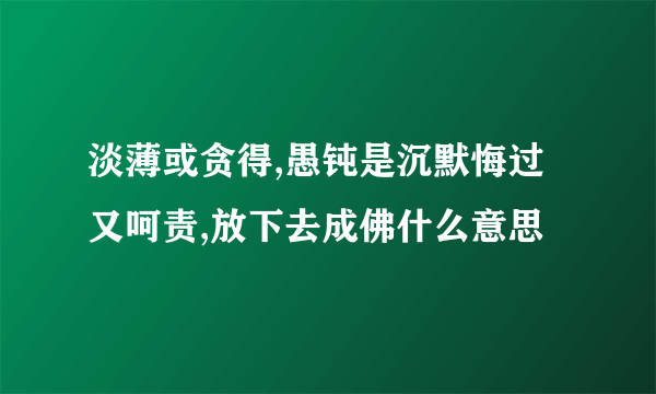 淡薄或贪得,愚钝是沉默悔过又呵责,放下去成佛什么意思