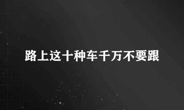 路上这十种车千万不要跟
