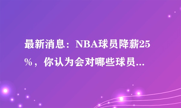 最新消息：NBA球员降薪25%，你认为会对哪些球员影响最大？