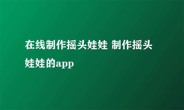 在线制作摇头娃娃 制作摇头娃娃的app
