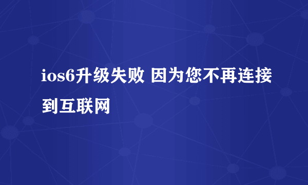 ios6升级失败 因为您不再连接到互联网