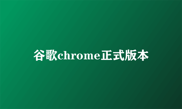 谷歌chrome正式版本