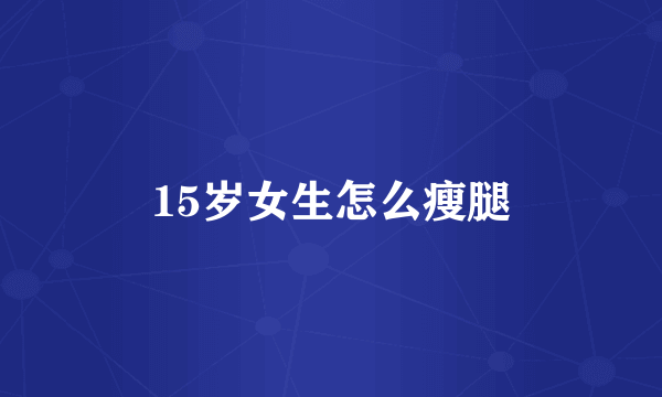 15岁女生怎么瘦腿