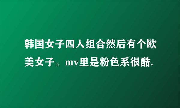 韩国女子四人组合然后有个欧美女子。mv里是粉色系很酷.