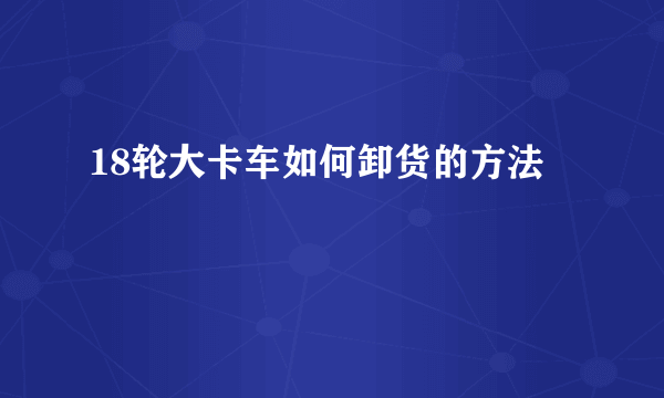 18轮大卡车如何卸货的方法