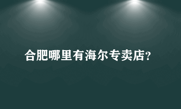 合肥哪里有海尔专卖店？