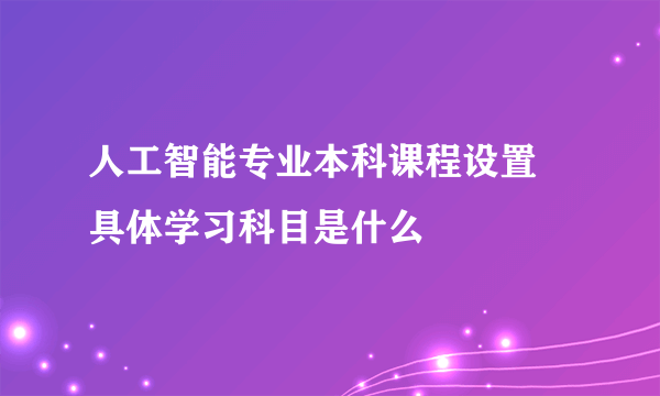 人工智能专业本科课程设置 具体学习科目是什么