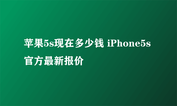 苹果5s现在多少钱 iPhone5s官方最新报价