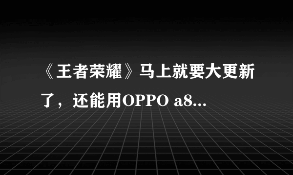《王者荣耀》马上就要大更新了，还能用OPPO a83玩吗？