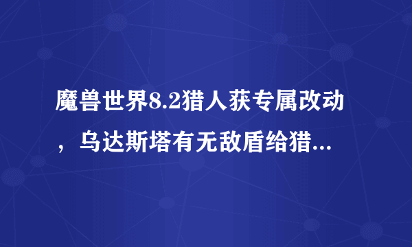 魔兽世界8.2猎人获专属改动，乌达斯塔有无敌盾给猎人驯服，对玩家会有何影响？