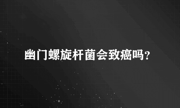 幽门螺旋杆菌会致癌吗？