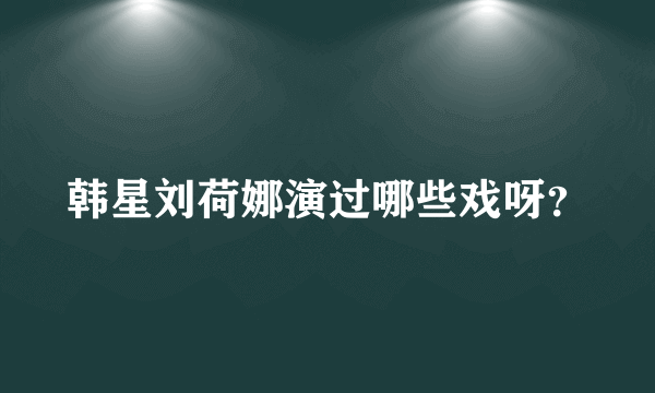 韩星刘荷娜演过哪些戏呀？