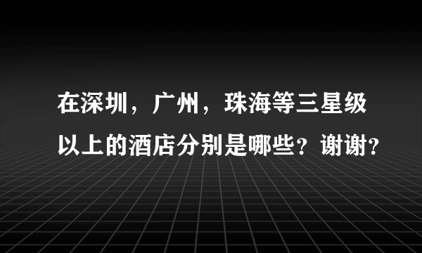 在深圳，广州，珠海等三星级以上的酒店分别是哪些？谢谢？
