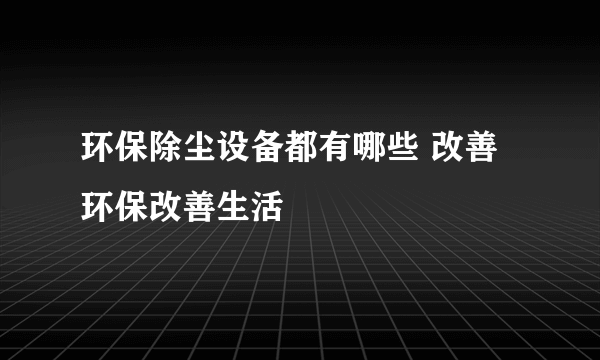 环保除尘设备都有哪些 改善环保改善生活
