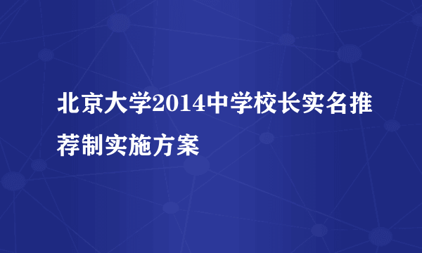 北京大学2014中学校长实名推荐制实施方案