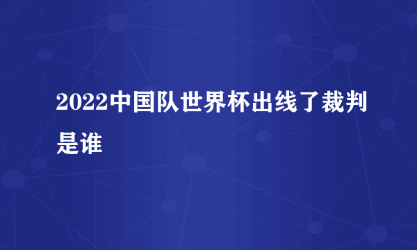 2022中国队世界杯出线了裁判是谁