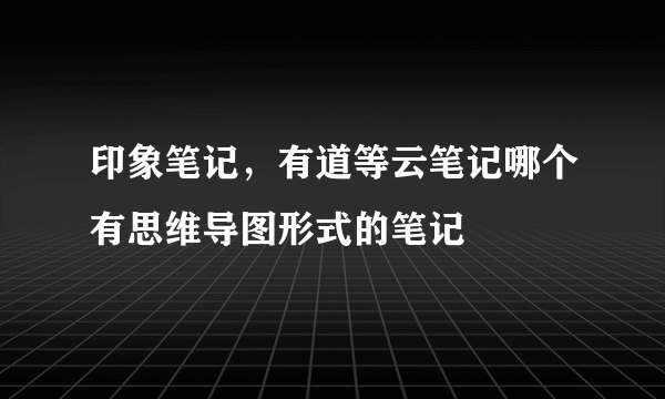 印象笔记，有道等云笔记哪个有思维导图形式的笔记