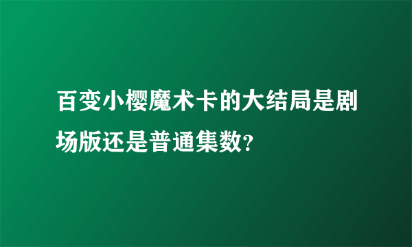 百变小樱魔术卡的大结局是剧场版还是普通集数？