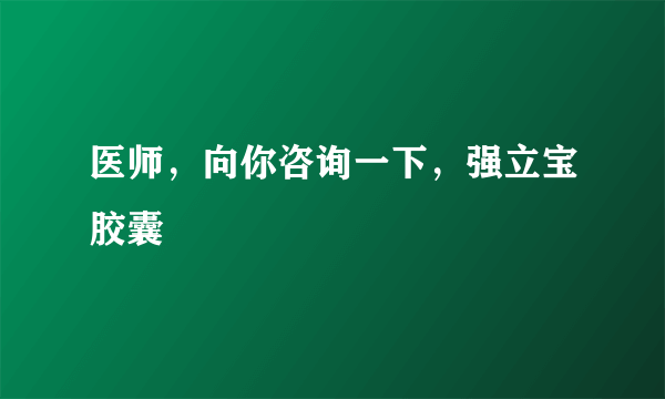 医师，向你咨询一下，强立宝胶囊