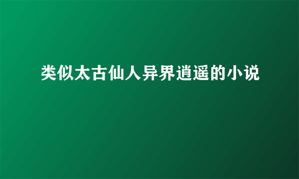 类似太古仙人异界逍遥的小说