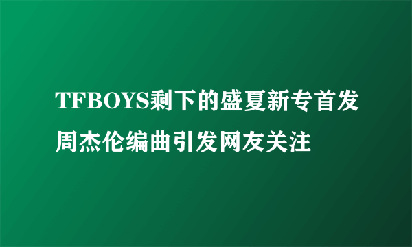 TFBOYS剩下的盛夏新专首发周杰伦编曲引发网友关注