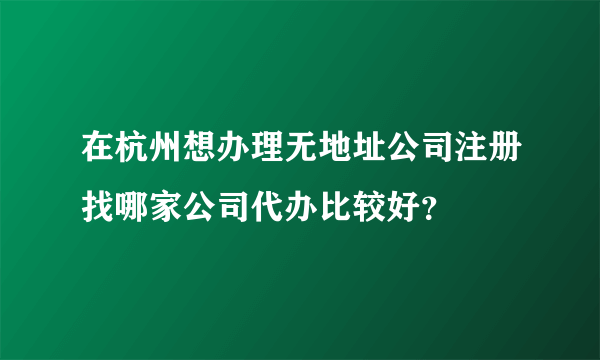 在杭州想办理无地址公司注册找哪家公司代办比较好？