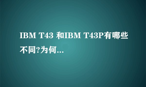 IBM T43 和IBM T43P有哪些不同?为何价位差别有点大?