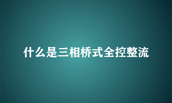 什么是三相桥式全控整流