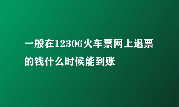一般在12306火车票网上退票的钱什么时候能到账