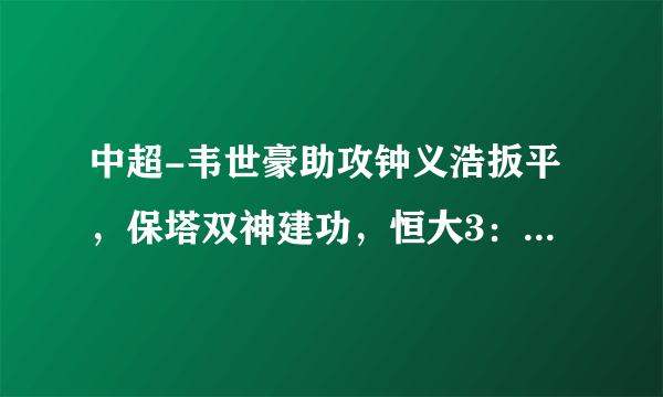 中超-韦世豪助攻钟义浩扳平，保塔双神建功，恒大3：2逆转武汉卓尔。你怎么看？