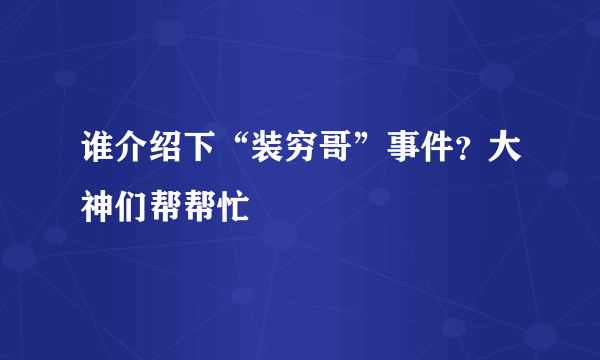 谁介绍下“装穷哥”事件？大神们帮帮忙