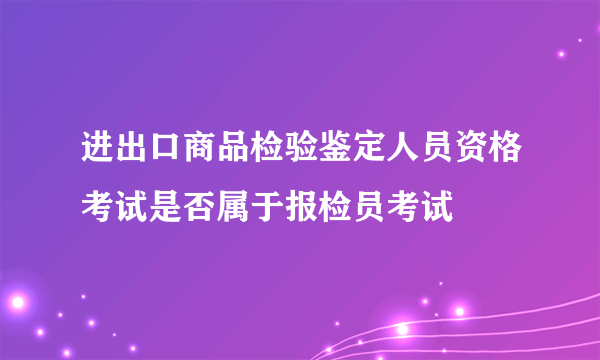 进出口商品检验鉴定人员资格考试是否属于报检员考试