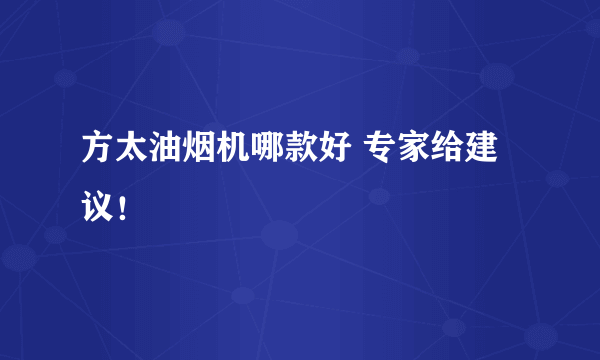 方太油烟机哪款好 专家给建议！