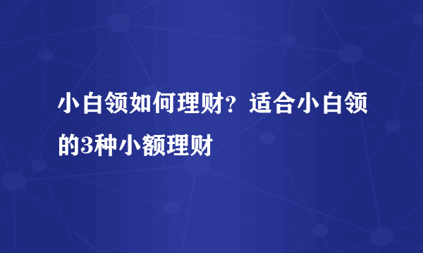 小白领如何理财？适合小白领的3种小额理财