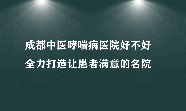成都中医哮喘病医院好不好 全力打造让患者满意的名院