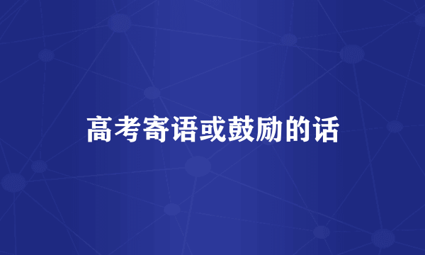 高考寄语或鼓励的话