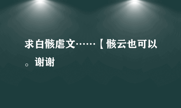 求白骸虐文……【骸云也可以。谢谢