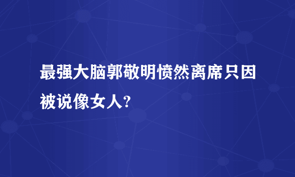 最强大脑郭敬明愤然离席只因被说像女人?
