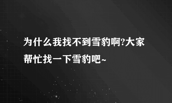 为什么我找不到雪豹啊?大家帮忙找一下雪豹吧~