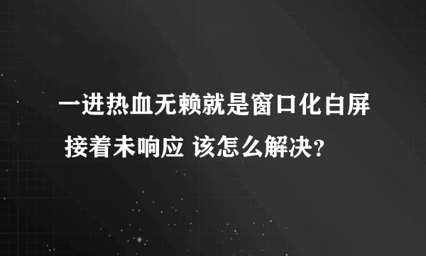 一进热血无赖就是窗口化白屏 接着未响应 该怎么解决？