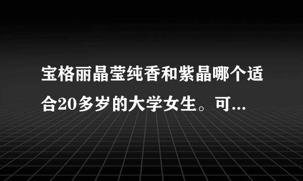 宝格丽晶莹纯香和紫晶哪个适合20多岁的大学女生。可爱型女生看起来小