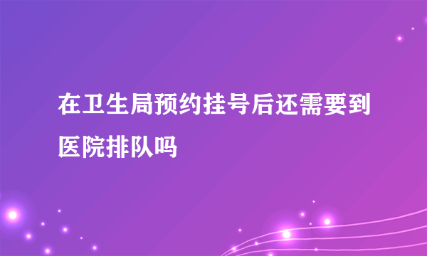 在卫生局预约挂号后还需要到医院排队吗