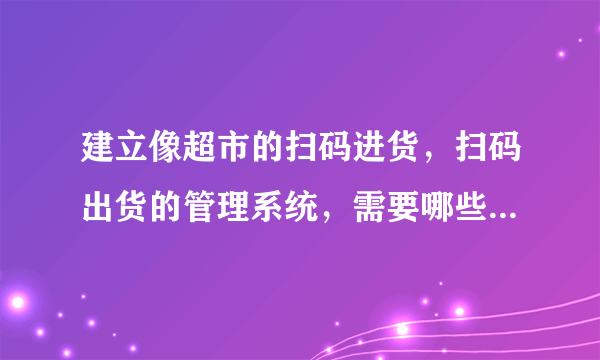 建立像超市的扫码进货，扫码出货的管理系统，需要哪些硬件与软件？
