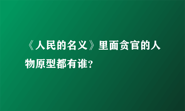《人民的名义》里面贪官的人物原型都有谁？
