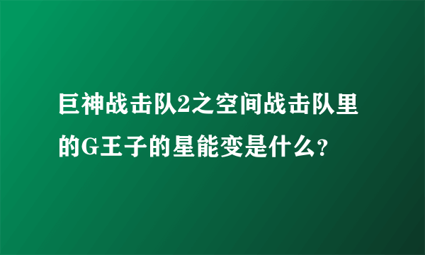 巨神战击队2之空间战击队里的G王子的星能变是什么？