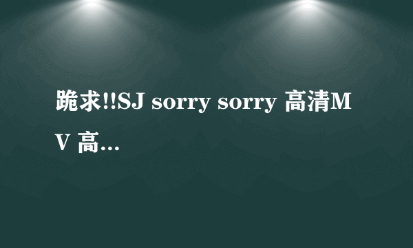 跪求!!SJ sorry sorry 高清MV 高清的！！