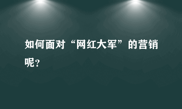 如何面对“网红大军”的营销呢？