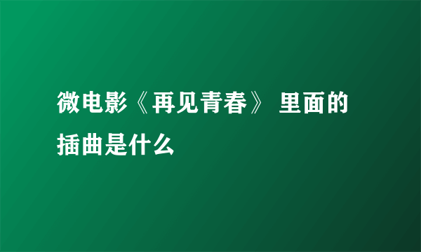 微电影《再见青春》 里面的插曲是什么