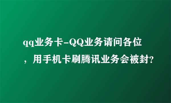 qq业务卡-QQ业务请问各位，用手机卡刷腾讯业务会被封？