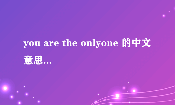 you are the onlyone 的中文意思是什么啊?